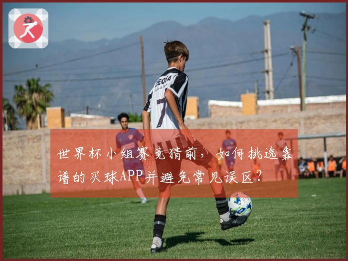 世界杯小组赛竞猜前，如何挑选靠谱的买球APP并避免常见误区？