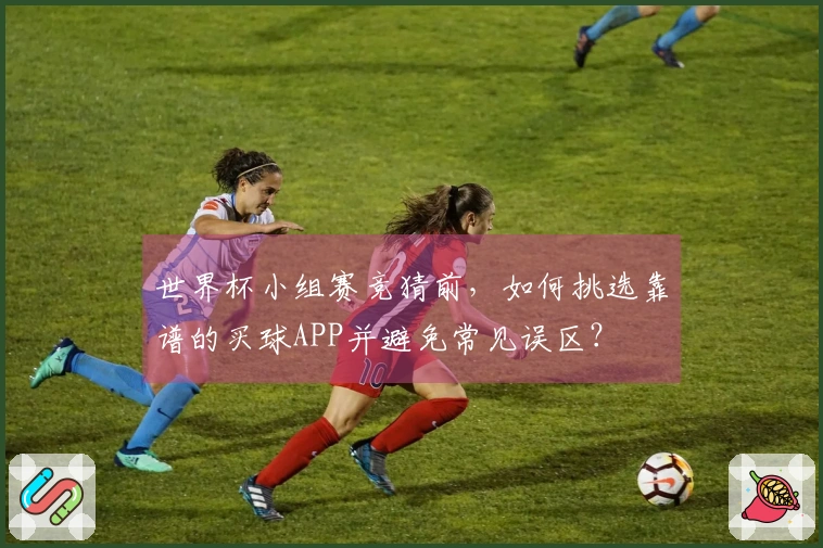 世界杯小组赛竞猜前，如何挑选靠谱的买球APP并避免常见误区？