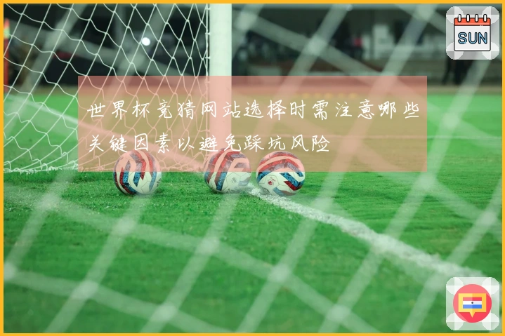 世界杯竞猜网站选择时需注意哪些关键因素以避免踩坑风险