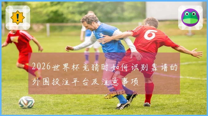 2026世界杯竞猜时如何识别靠谱的外围投注平台及注意事项