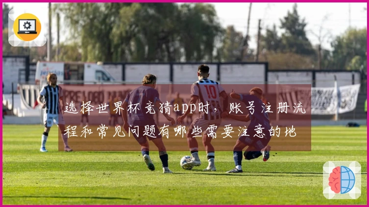 选择世界杯竞猜app时，账号注册流程和常见问题有哪些需要注意的地方