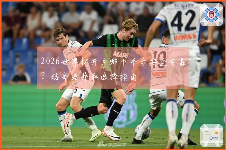 2026世界杯开户哪个平台安全可靠？赔率差异和选择指南