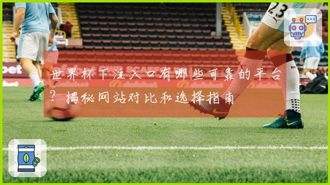 世界杯下注入口有哪些可靠的平台？揭秘网站对比和选择指南