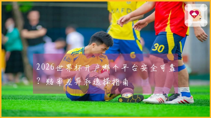 2026世界杯开户哪个平台安全可靠？赔率差异和选择指南